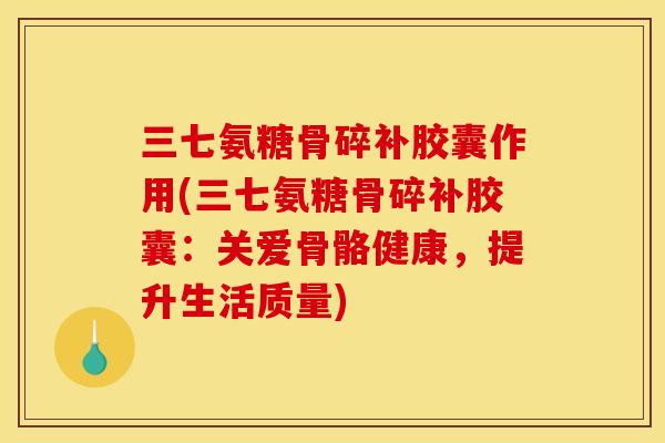 三七氨糖骨碎补胶囊作用(三七氨糖骨碎补胶囊：关爱骨骼健康，提升生活质量)-第1张图片-关节骑士