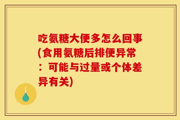吃氨糖大便多怎么回事(食用氨糖后排便异常：可能与过量或个体差异有关)