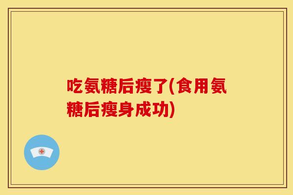 吃氨糖后瘦了(食用氨糖后瘦身成功)
