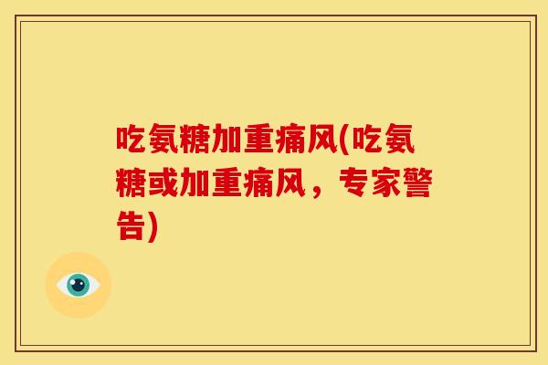 吃氨糖加重痛风(吃氨糖或加重痛风，专家警告)