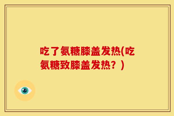 吃了氨糖膝盖发热(吃氨糖致膝盖发热？)