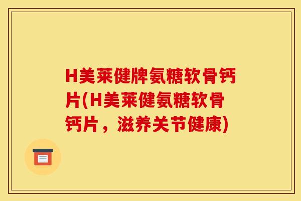 H美莱健牌氨糖软骨钙片(H美莱健氨糖软骨钙片，滋养关节健康)
