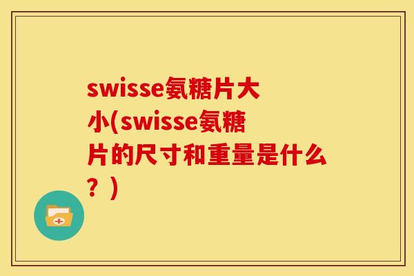 swisse氨糖片大小(swisse氨糖片的尺寸和重量是什么？)
