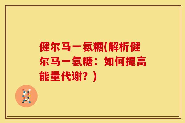 健尔马一氨糖(解析健尔马一氨糖：如何提高能量代谢？)