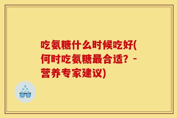 吃氨糖什么时候吃好(何时吃氨糖最合适？-营养专家建议)