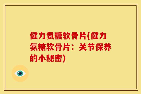 健力氨糖软骨片(健力氨糖软骨片：关节保养的小秘密)
