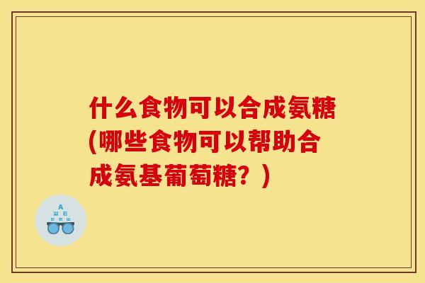 什么食物可以合成氨糖(哪些食物可以帮助合成氨基葡萄糖？)