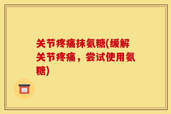 关节疼痛抹氨糖(缓解关节疼痛，尝试使用氨糖)