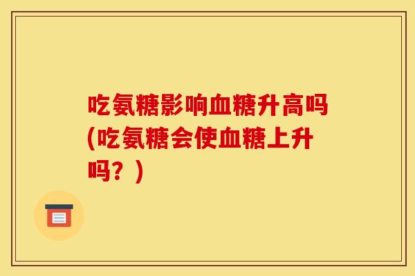 吃氨糖影响血糖升高吗(吃氨糖会使血糖上升吗？)