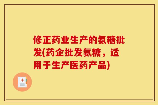 修正药业生产的氨糖批发(药企批发氨糖，适用于生产医药产品)