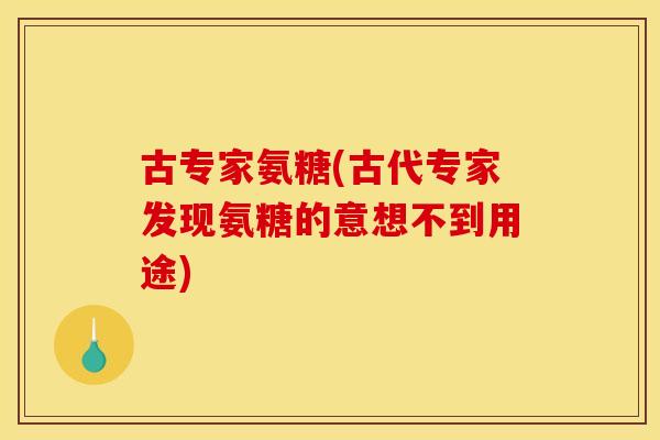 古专家氨糖(古代专家发现氨糖的意想不到用途)