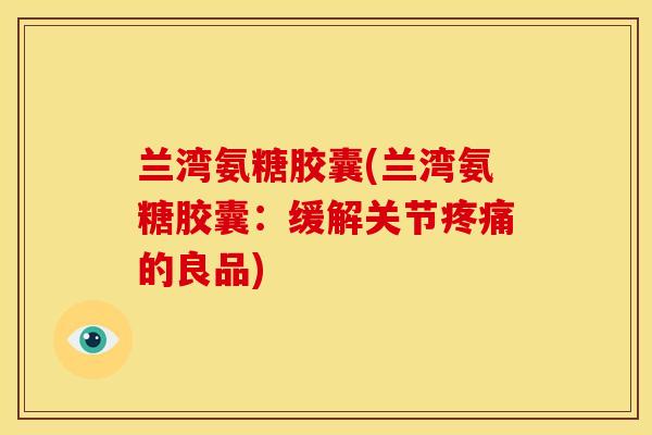 兰湾氨糖胶囊(兰湾氨糖胶囊：缓解关节疼痛的良品)