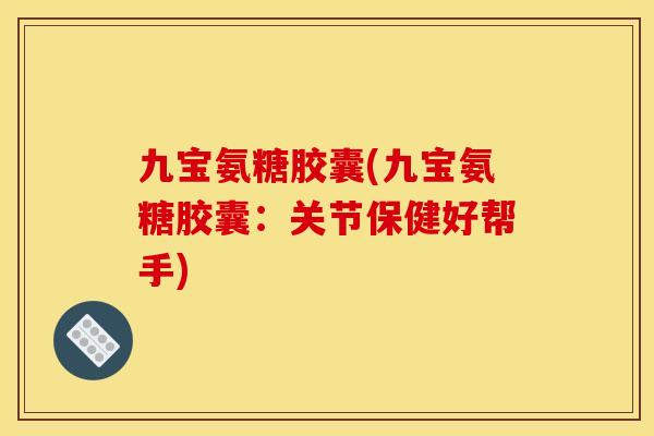 九宝氨糖胶囊(九宝氨糖胶囊：关节保健好帮手)