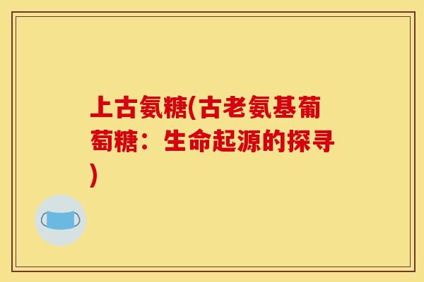 上古氨糖(古老氨基葡萄糖：生命起源的探寻)