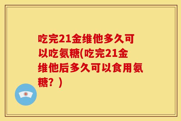吃完21金维他多久可以吃氨糖(吃完21金维他后多久可以食用氨糖？)