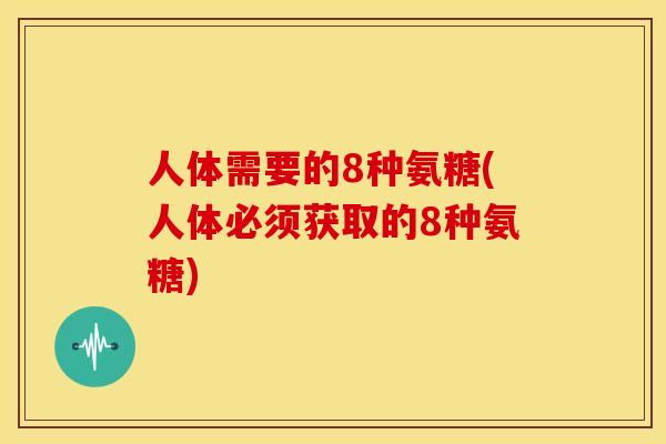 人体需要的8种氨糖(人体必须获取的8种氨糖)