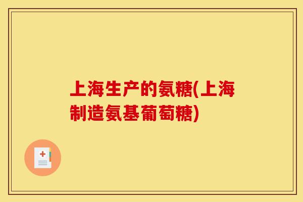 上海生产的氨糖(上海制造氨基葡萄糖)