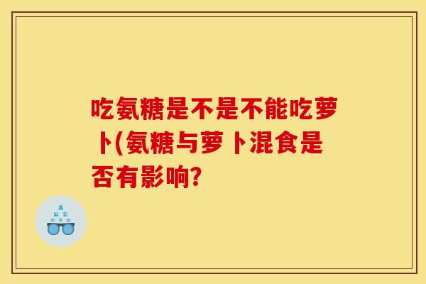 吃氨糖是不是不能吃萝卜(氨糖与萝卜混食是否有影响？