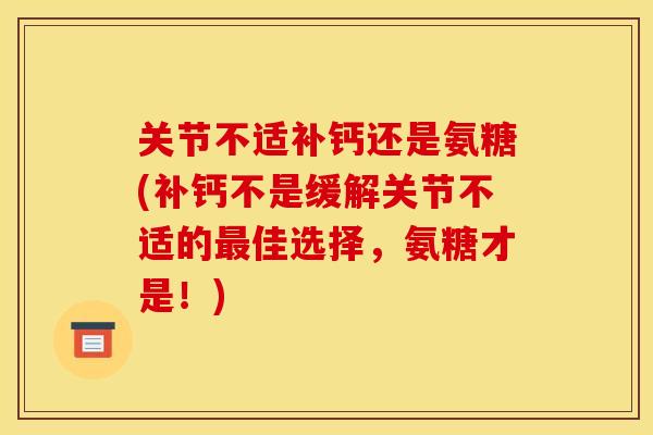 关节不适补钙还是氨糖(补钙不是缓解关节不适的最佳选择，氨糖才是！)