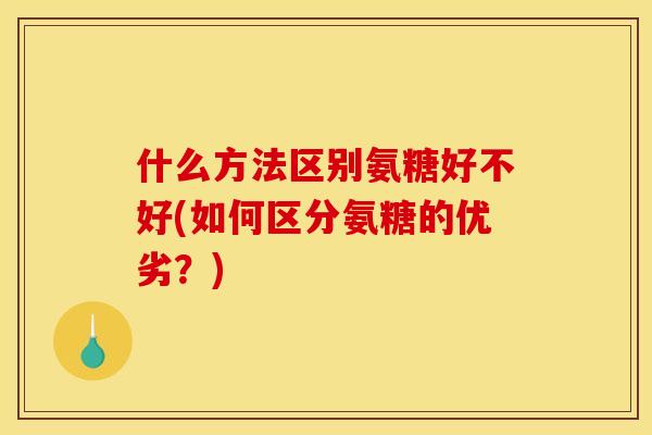 什么方法区别氨糖好不好(如何区分氨糖的优劣？)