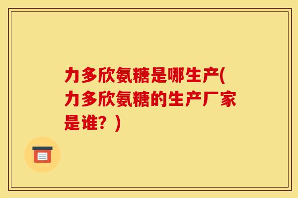 力多欣氨糖是哪生产(力多欣氨糖的生产厂家是谁？)