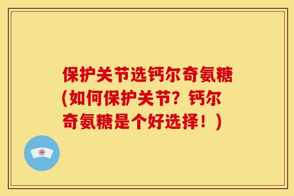 保护关节选钙尔奇氨糖(如何保护关节？钙尔奇氨糖是个好选择！)
