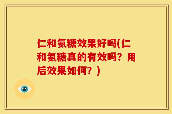 仁和氨糖效果好吗(仁和氨糖真的有效吗？用后效果如何？)