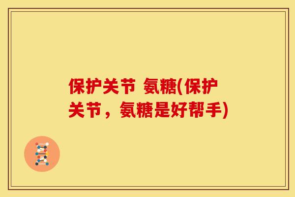 保护关节 氨糖(保护关节，氨糖是好帮手)