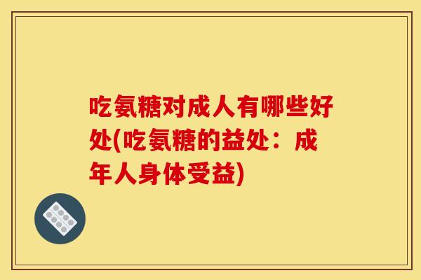 吃氨糖对成人有哪些好处(吃氨糖的益处:成年人身体受益)-第1张图片-关节骑士 吃氨糖对成人有哪些好处(吃氨糖的益处:成年人身体受益)-第1张图片-关节骑士