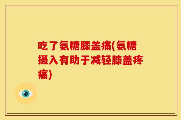 吃了氨糖膝盖痛(氨糖摄入有助于减轻膝盖疼痛)