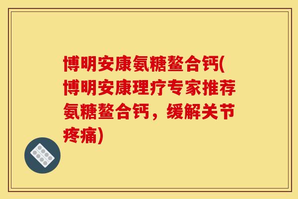 博明安康氨糖鳌合钙(博明安康理疗专家推荐氨糖鳌合钙，缓解关节疼痛)