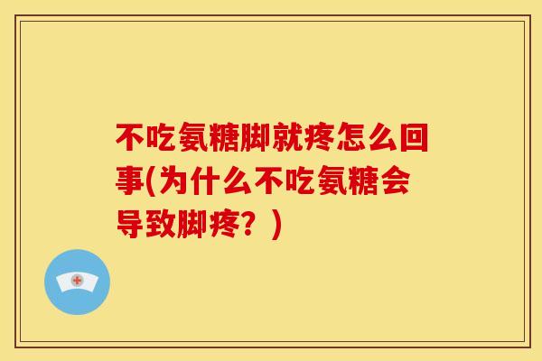 不吃氨糖脚就疼怎么回事(为什么不吃氨糖会导致脚疼？)