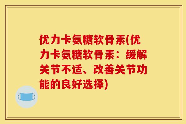 优力卡氨糖软骨素(优力卡氨糖软骨素：缓解关节不适、改善关节功能的良好选择)