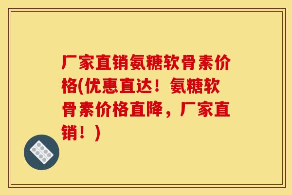 厂家直销氨糖软骨素价格(优惠直达！氨糖软骨素价格直降，厂家直销！)