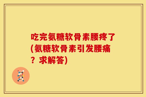 吃完氨糖软骨素腰疼了(氨糖软骨素引发腰痛？求解答)