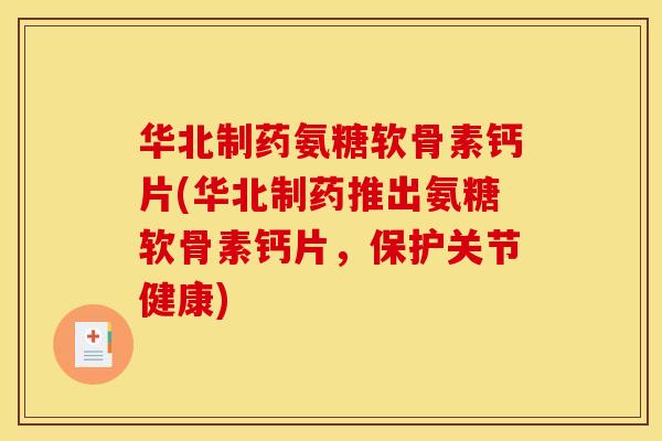 华北制药氨糖软骨素钙片(华北制药推出氨糖软骨素钙片，保护关节健康)
