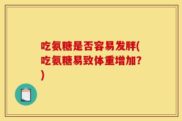 吃氨糖是否容易发胖(吃氨糖易致体重增加？)