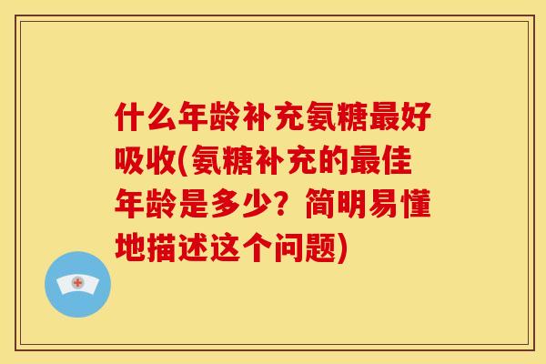 什么年龄补充氨糖最好吸收(氨糖补充的最佳年龄是多少？简明易懂地描述这个问题)