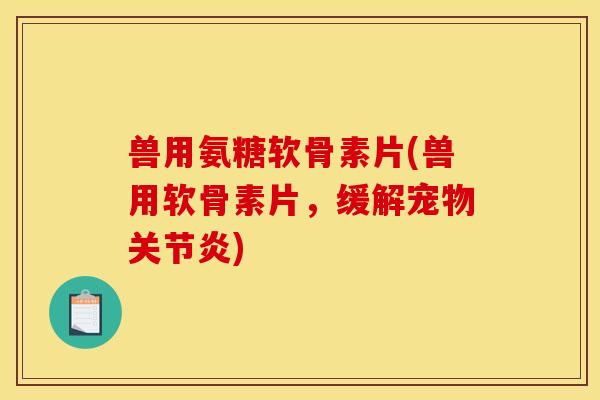 兽用氨糖软骨素片(兽用软骨素片，缓解宠物关节炎)