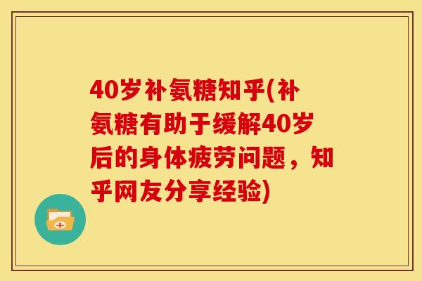 40岁补氨糖知乎(补氨糖有助于缓解40岁后的身体疲劳问题，知乎网友分享经验)