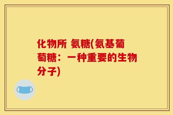 化物所 氨糖(氨基葡萄糖:一种重要的生物分子)-第1张图片-关节骑士 化物所 氨糖(氨基葡萄糖:一种重要的生物分子)-第1张图片-关节骑士