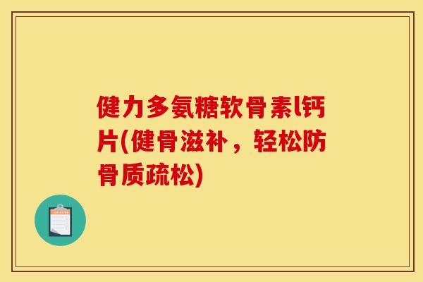 健力多氨糖软骨素l钙片(健骨滋补，轻松防骨质疏松)