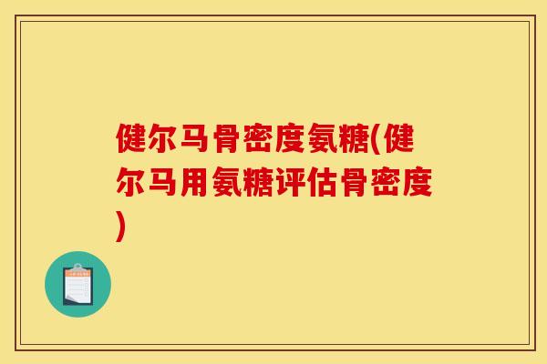 健尔马骨密度氨糖(健尔马用氨糖评估骨密度)