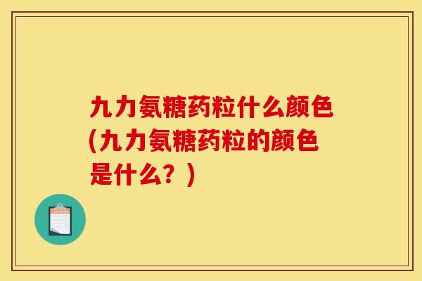 九力氨糖药粒什么颜色(九力氨糖药粒的颜色是什么？)