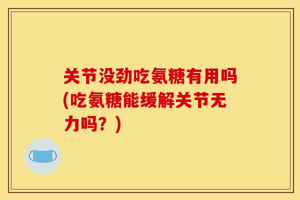 关节没劲吃氨糖有用吗(吃氨糖能缓解关节无力吗？)