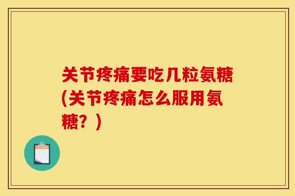 关节疼痛要吃几粒氨糖(关节疼痛怎么服用氨糖？)