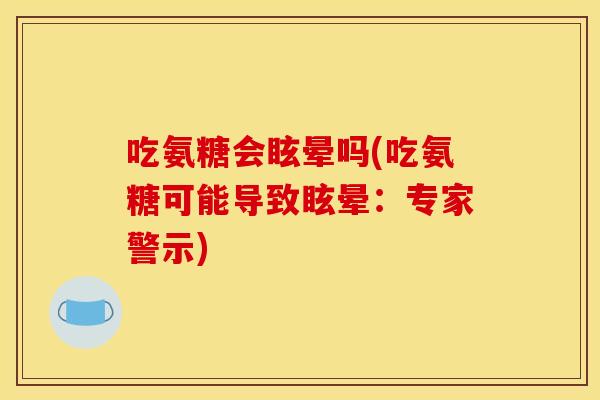 吃氨糖会眩晕吗(吃氨糖可能导致眩晕：专家警示)