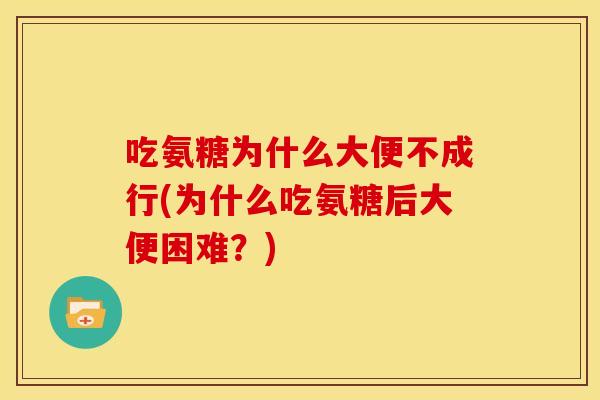 吃氨糖为什么大便不成行(为什么吃氨糖后大便困难？)