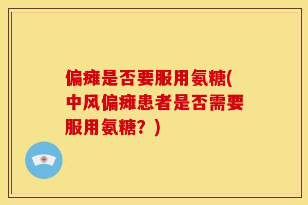 偏瘫是否要服用氨糖(中风偏瘫患者是否需要服用氨糖？)