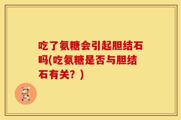 吃了氨糖会引起胆结石吗(吃氨糖是否与胆结石有关？)